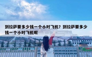 到拉薩要多少錢一個(gè)小時(shí)飛機(jī)？到拉薩要多少錢一個(gè)小時(shí)飛機(jī)呢