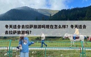 冬天適合去拉薩旅游嗎現在怎么樣？冬天適合去拉薩旅游嗎?
