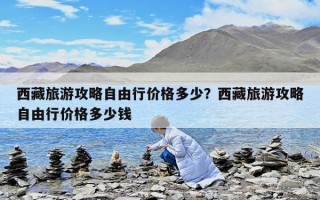 西藏旅游攻略自由行價格多少？西藏旅游攻略自由行價格多少錢