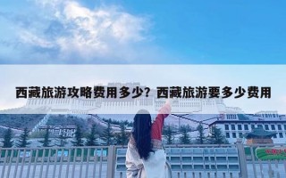 西藏旅游攻略費用多少？西藏旅游要多少費用
