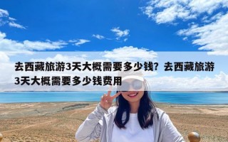 去西藏旅游3天大概需要多少錢？去西藏旅游3天大概需要多少錢費用