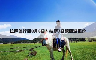 拉薩旅行團8月8日？拉薩7日跟團游報價