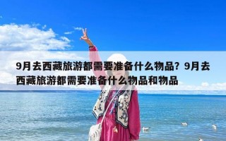 9月去西藏旅游都需要準備什么物品？9月去西藏旅游都需要準備什么物品和物品