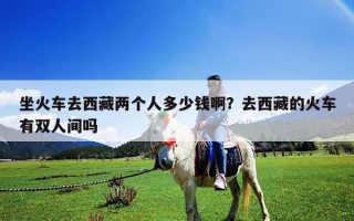 坐火車去西藏兩個人多少錢??？去西藏的火車有雙人間嗎
