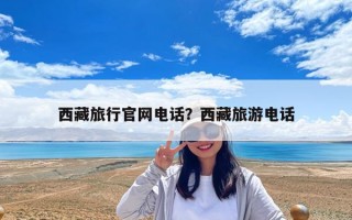 西藏旅行官網電話？西藏旅游電話
