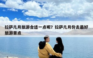 拉薩幾月旅游合適一點呢？拉薩幾月份去最好旅游景點