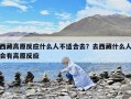 西藏高原反應(yīng)什么人不適合去？去西藏什么人會有高原反應(yīng)