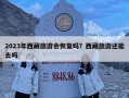2023年西藏旅游會恢復(fù)嗎？西藏旅游還能去嗎