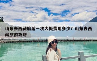 山東去西藏旅游一次大概費用多少？山東去西藏旅游攻略