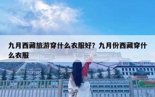 九月西藏旅游穿什么衣服好？九月份西藏穿什么衣服