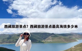 西藏旅游景點？西藏旅游景點最高海拔多少米