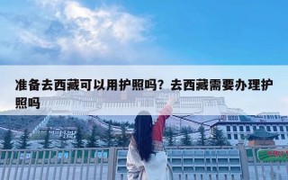 準備去西藏可以用護照嗎？去西藏需要辦理護照嗎