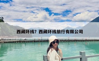 西藏環(huán)線？西藏環(huán)線旅行有限公司