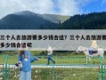 三個人去旅游要多少錢合適？三個人去旅游要多少錢合適呢