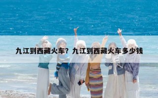 九江到西藏火車？九江到西藏火車多少錢