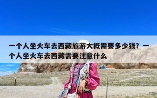 一個人坐火車去西藏旅游大概需要多少錢？一個人坐火車去西藏需要注意什么
