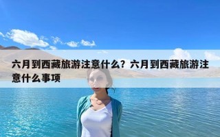 六月到西藏旅游注意什么？六月到西藏旅游注意什么事項