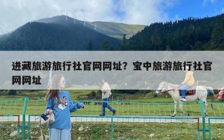 進藏旅游旅行社官網(wǎng)網(wǎng)址？寶中旅游旅行社官網(wǎng)網(wǎng)址