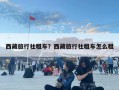 西藏旅行社租車？西藏旅行社租車怎么租