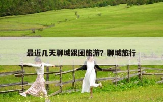 最近幾天聊城跟團旅游？聊城旅行