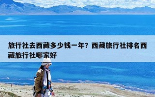 旅行社去西藏多少錢一年？西藏旅行社排名西藏旅行社哪家好