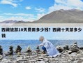西藏旅游10天費用多少錢？西藏十天游多少錢