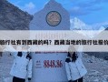 旅行社有到西藏的嗎？西藏當(dāng)?shù)氐穆眯猩鐖?bào)價(jià)