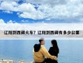 遼陽到西藏火車？遼陽到西藏有多少公里