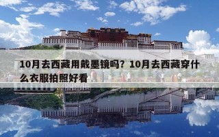 10月去西藏用戴墨鏡嗎？10月去西藏穿什么衣服拍照好看