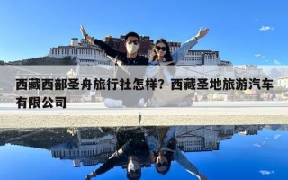 西藏西部圣舟旅行社怎樣？西藏圣地旅游汽車有限公司