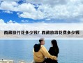 西藏旅行花多少錢？西藏旅游花費(fèi)多少錢
