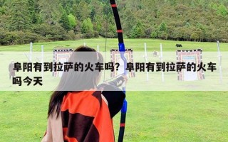 阜陽有到拉薩的火車嗎？阜陽有到拉薩的火車嗎今天