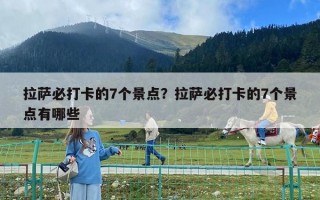 拉薩必打卡的7個(gè)景點(diǎn)？拉薩必打卡的7個(gè)景點(diǎn)有哪些