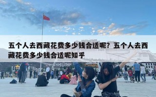 五個人去西藏花費多少錢合適呢？五個人去西藏花費多少錢合適呢知乎