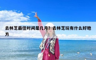 去林芝最佳時(shí)間是幾月？去林芝玩有什么好地方