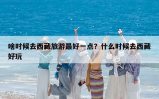 啥時候去西藏旅游最好一點？什么時候去西藏好玩