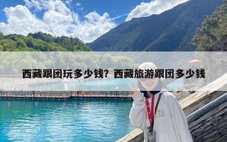 西藏跟團(tuán)玩多少錢？西藏旅游跟團(tuán)多少錢