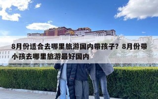 8月份適合去哪里旅游國內帶孩子？8月份帶小孩去哪里旅游最好國內