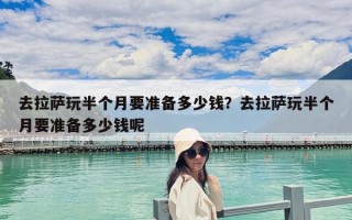去拉薩玩半個月要準備多少錢？去拉薩玩半個月要準備多少錢呢