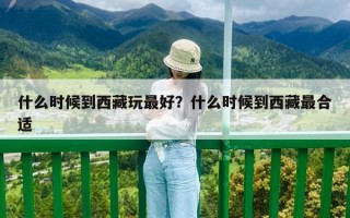 什么時(shí)候到西藏玩最好？什么時(shí)候到西藏最合適
