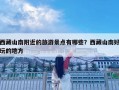 西藏山南附近的旅游景點有哪些？西藏山南好玩的地方