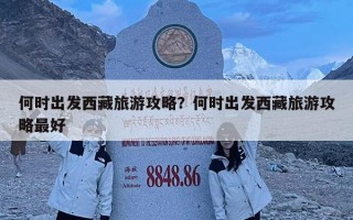 何時(shí)出發(fā)西藏旅游攻略？何時(shí)出發(fā)西藏旅游攻略最好
