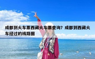 成都到火車(chē)票西藏火車(chē)票查詢？成都到西藏火車(chē)經(jīng)過(guò)的線路圖