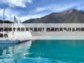 西藏哪個月份天氣最好？西藏的天氣什么時候最熱