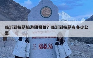 臨沂到拉薩旅游團報價？臨沂到拉薩有多少公里
