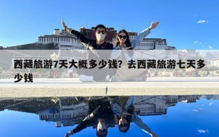 西藏旅游7天大概多少錢？去西藏旅游七天多少錢