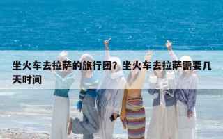 坐火車去拉薩的旅行團？坐火車去拉薩需要幾天時間