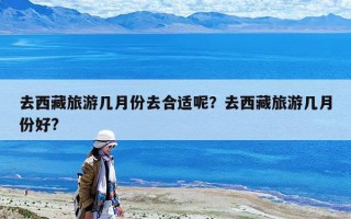 去西藏旅游幾月份去合適呢？去西藏旅游幾月份好?