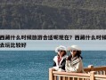 西藏什么時(shí)候旅游合適呢現(xiàn)在？西藏什么時(shí)候去玩比較好