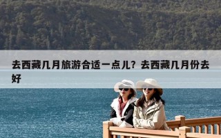 去西藏幾月旅游合適一點兒？去西藏幾月份去好